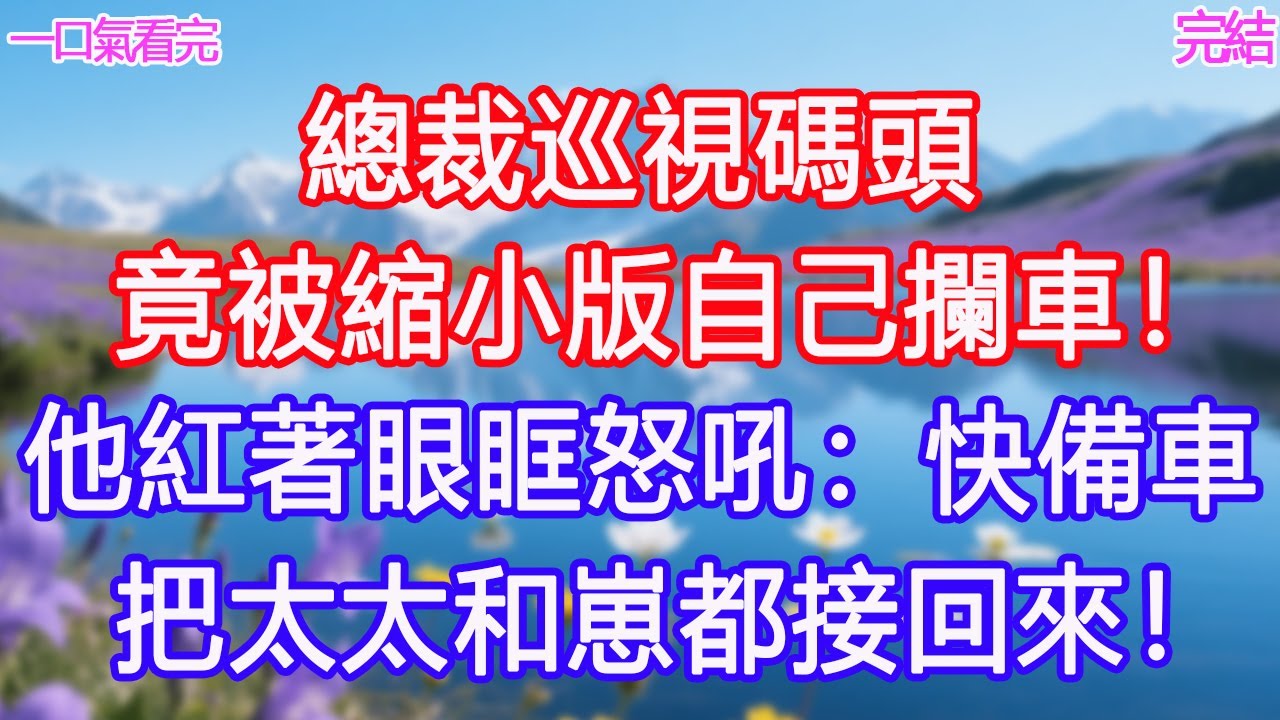 總裁巡視碼頭，竟被縮小版自己攔車！他紅著眼眶怒吼：快備車！把太太和崽都接回來！ #甜寵文 #愛情 #爽文 #故事分享#為人處世 #正能量 #故事分享 #生活經驗 #情感