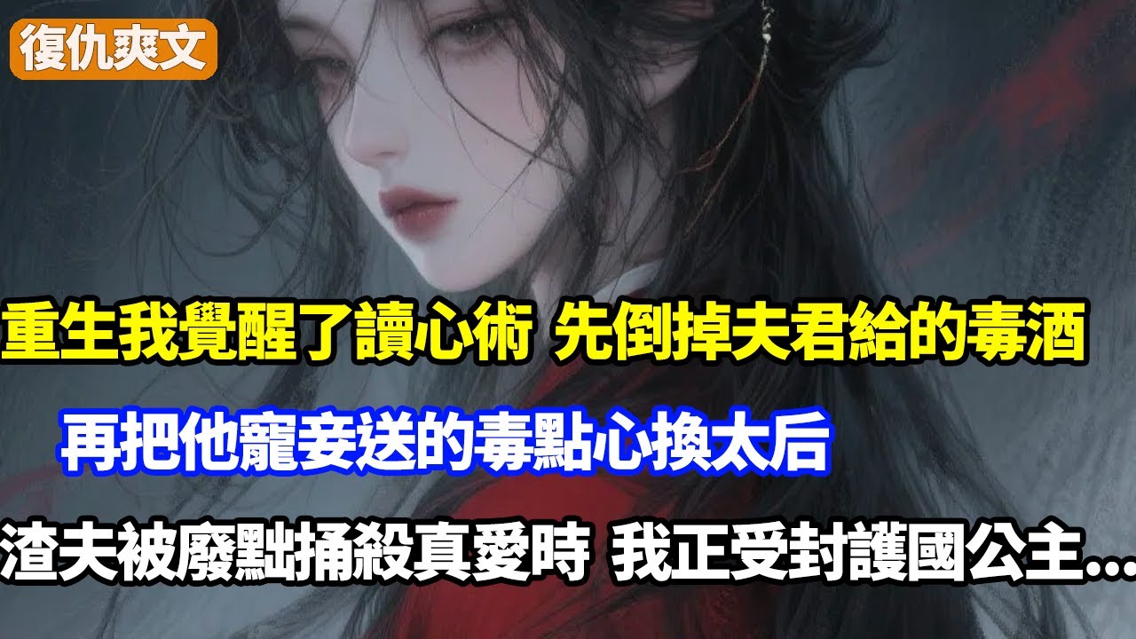 重生我覺醒了讀心術，先倒掉夫君給我的毒酒，再把他寵妾送的毒點心換太后，渣夫被廢黜捅殺真愛時，我正受封護國長公主...