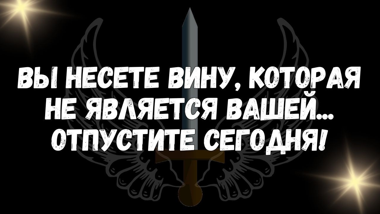 Вы несете вину, которая не является вашей... Отпустите сегодня!  СООБЩЕНИЕ АНГЕЛОВ