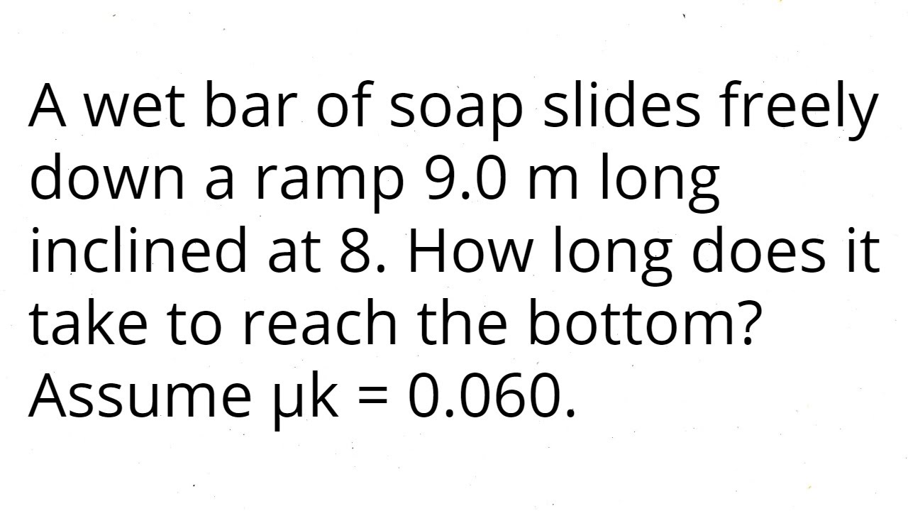 A wet bar of soap slides freely down a ramp 9.0 m long inclined at 8. How long does it take to reach