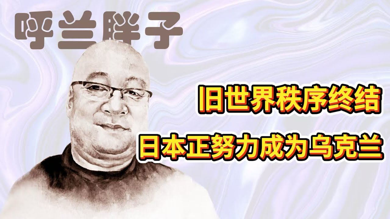 呼兰胖子：旧世界秩序终结，日本正努力成为乌克兰
