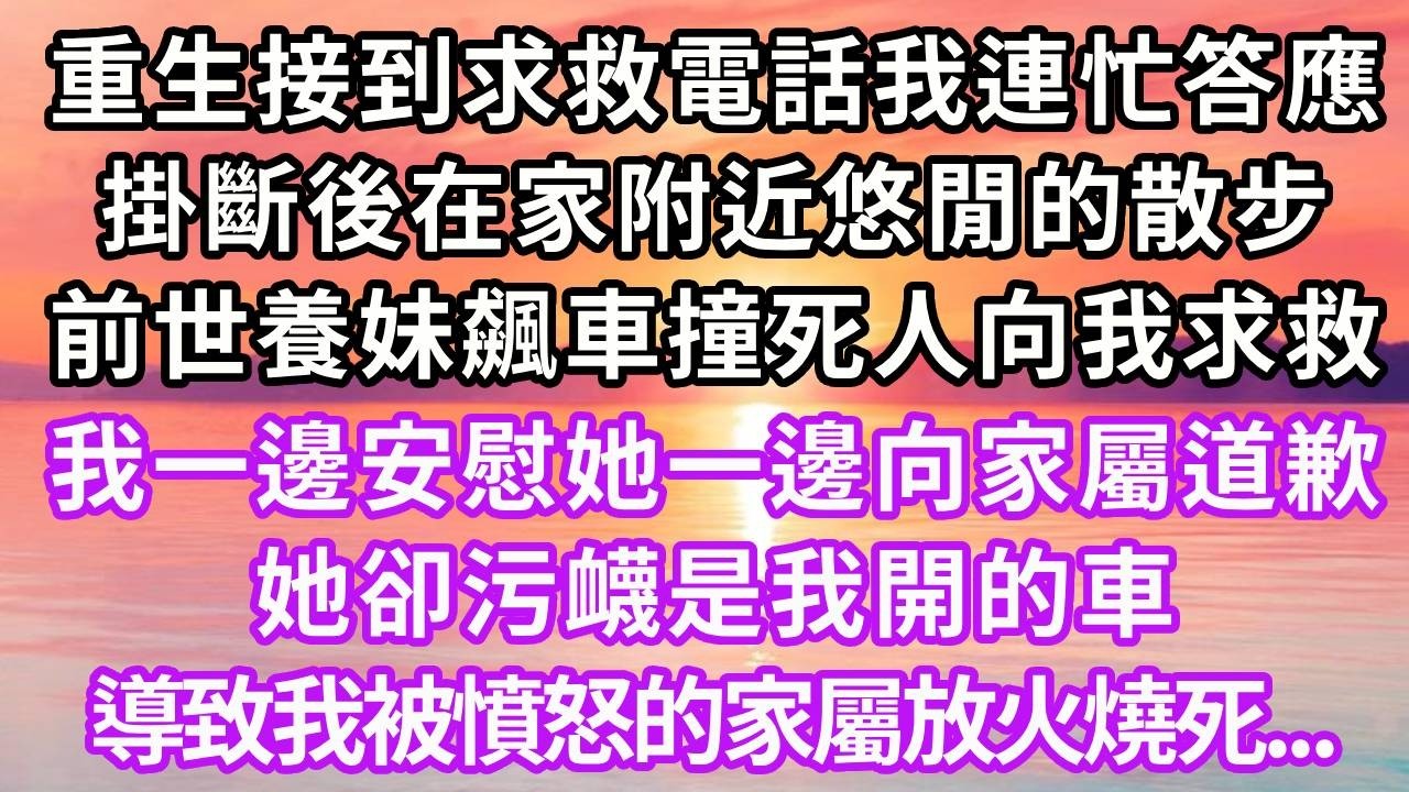 重生接到求救電話我連忙答應，掛斷後在家附近悠閒的散步，前世養妹飆車撞死人向我求救，我一邊安慰她一邊向家屬道歉，她卻污衊是我開的車，導致我被家屬放火燒死...#重生 #大女主 #情感 #復仇 #人生感悟