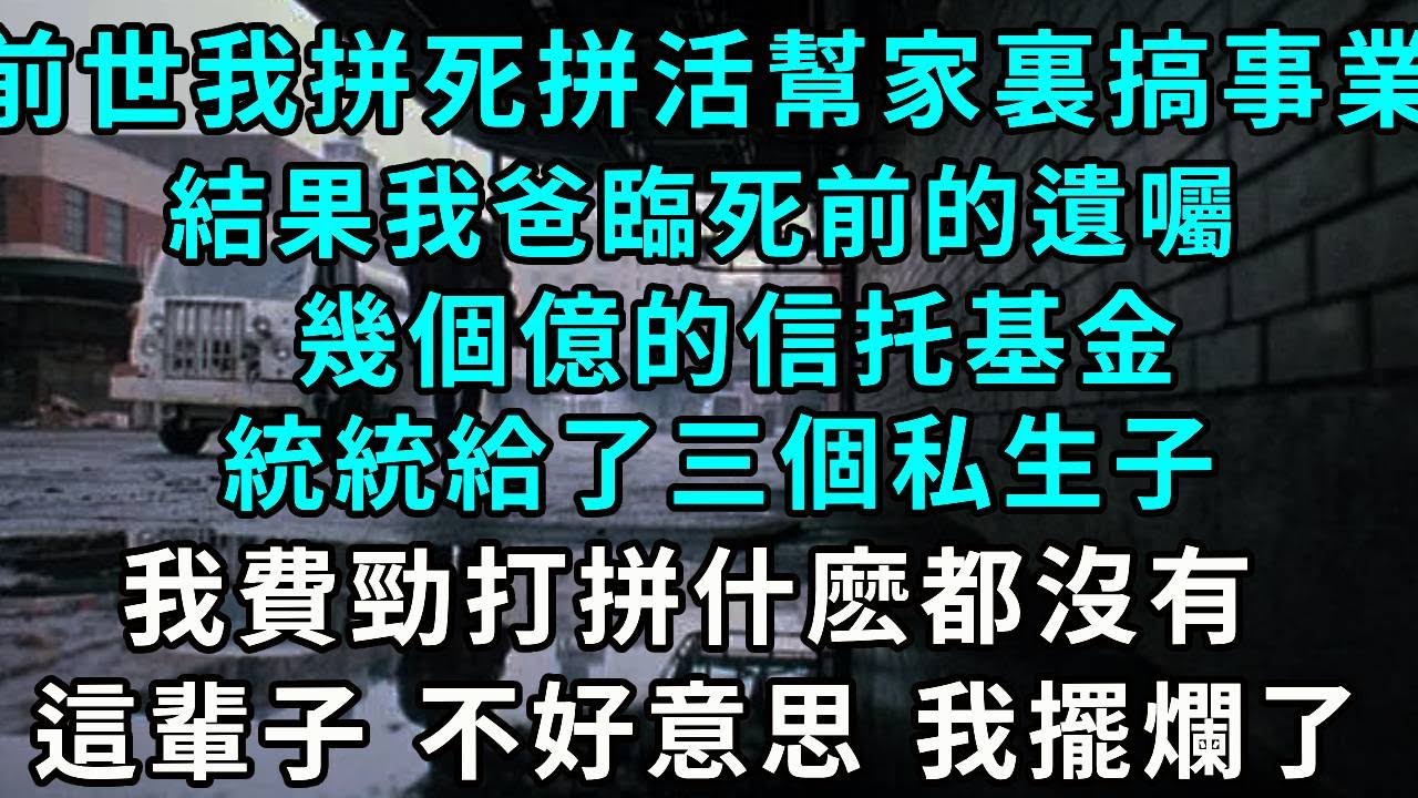 前世我拼死拼活幫家裏搞事業，結果我爸臨死前的遺囑，幾的億信托基金，統統給了三個私生子，我哭到昏厥 還得參加他們慶功宴，這輩子 不好意思 我擺爛了