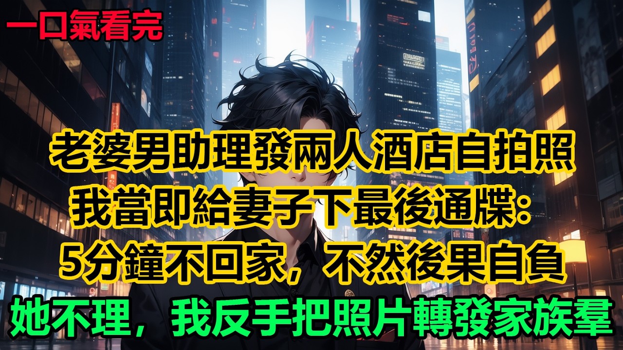 老婆男助理發兩人酒店自拍照，我當即給妻子下最後通牒：5分鐘不回家，不然後果自負！她不理，我反手把照片轉發家族羣！