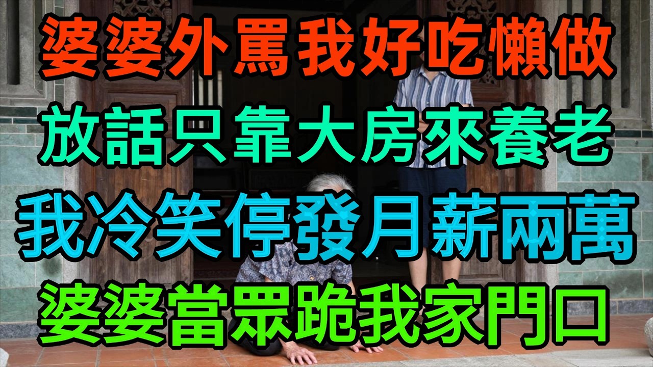 婆婆在外罵我好吃懶做，放話只靠大房養老！我冷笑停掉每月1 5萬養老金，次日一早，囂張婆婆竟當眾跪在我家門口：媳婦我錯了，快給錢！