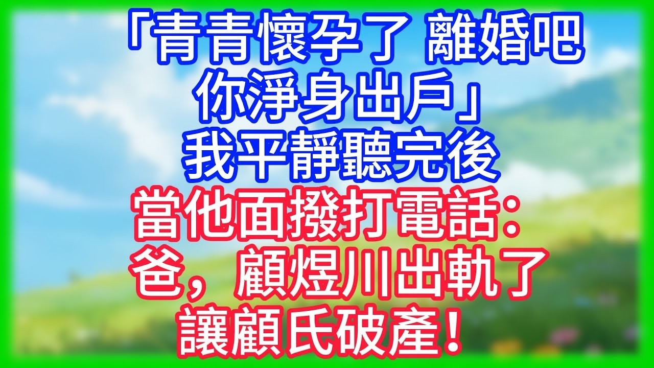 【爽文】「青青懷孕了，離婚吧，你淨身出戶」我平靜聽完後，當他面撥打電話：爸，顧煜川出軌了，讓顧氏破產！