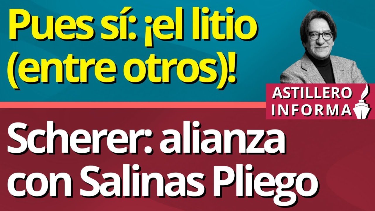 #AstilleroInforma | Pues sí: ¡el litio (entre otros)!// Scherer: alianza con Salinas Pliego