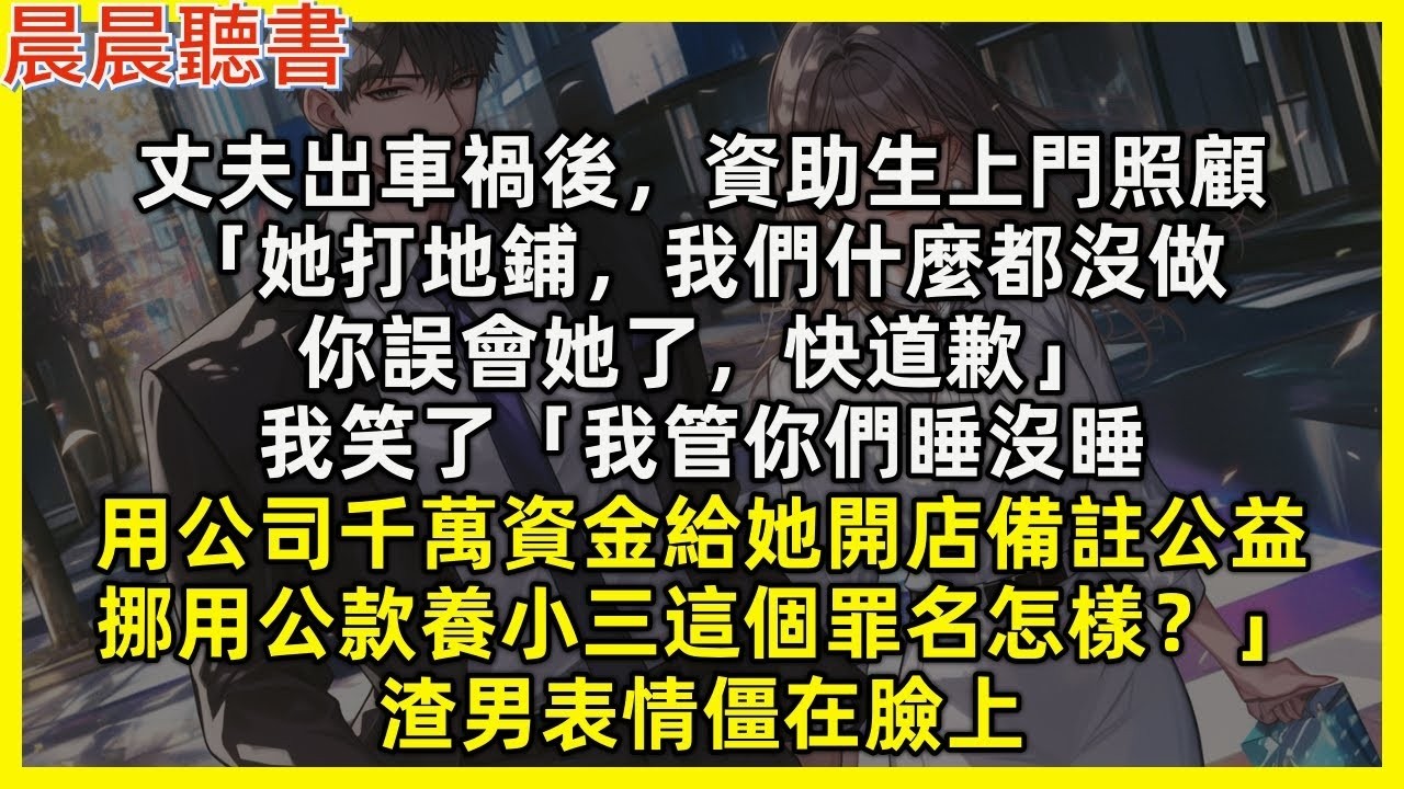 【完結爽文】丈夫出車禍後，資助生上門照顧「她打地鋪，我們什麼都沒做，你誤會她了，快道歉」我笑了「我管你們睡沒睡，用公司千萬資金給她開店備註公益，挪用公款養小三這個罪名怎麼樣？」渣男表情僵在臉上