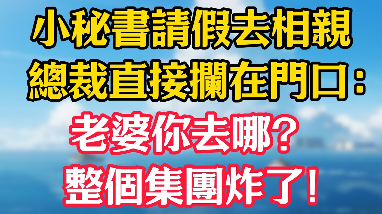 小秘書請假去相親，總裁直接攔在門口：老婆你去哪？整個集團炸了！#甜宠