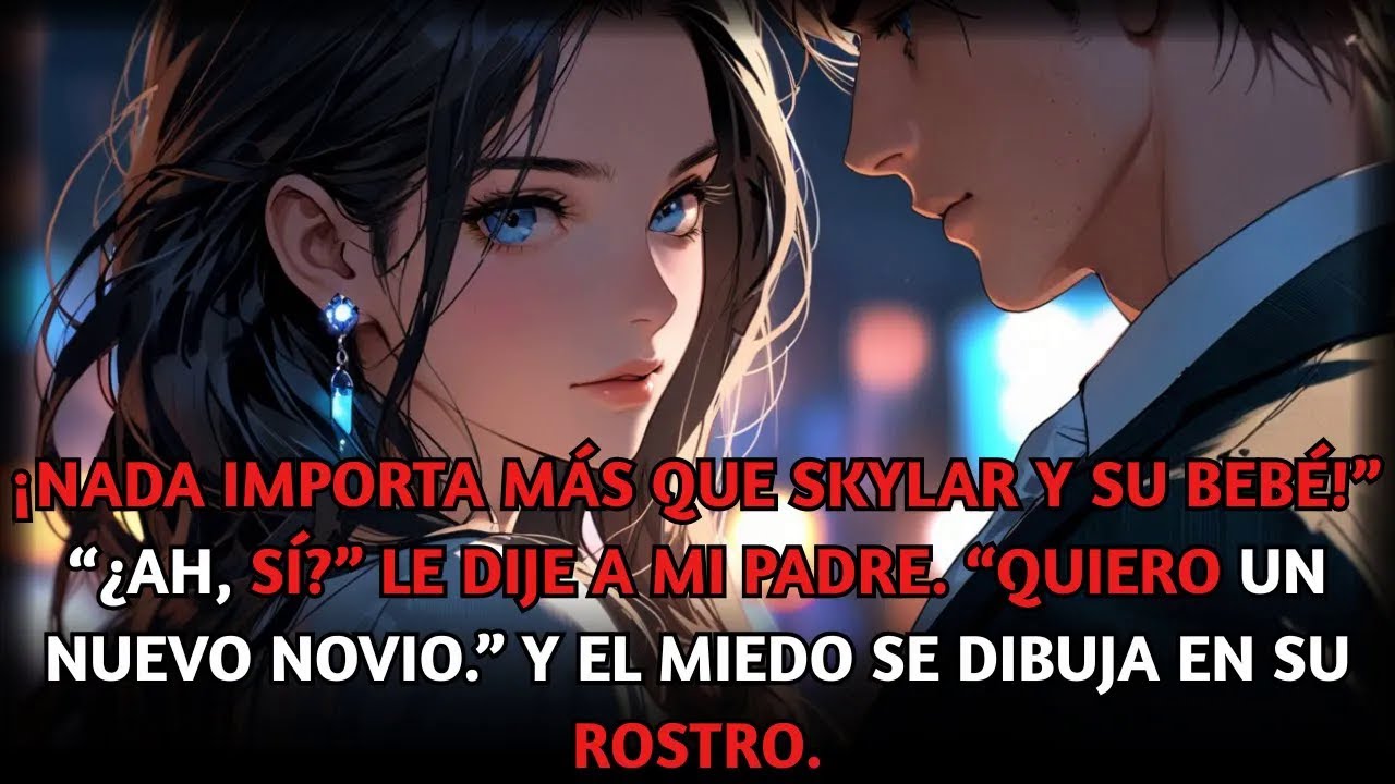 ¡Nada importa más que Skylar y su bebé!” “¿Ah, sí” le dije a mi padre. “Quiero un nuevo novio.