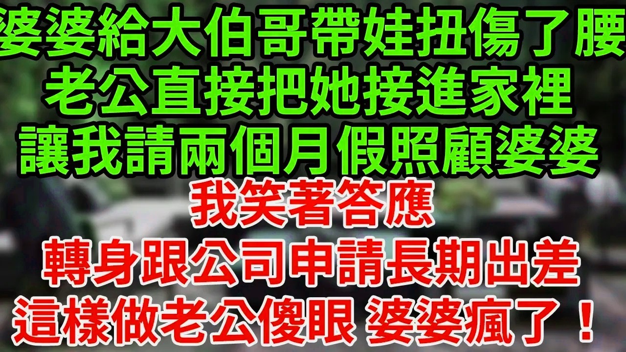 婆婆給大伯哥帶娃扭傷了腰,老公直接把她接進家裡,讓我請兩個月假照顧婆婆,我笑著答應轉身跟公司申請長期出差,這樣做老公傻眼 婆婆瘋了！