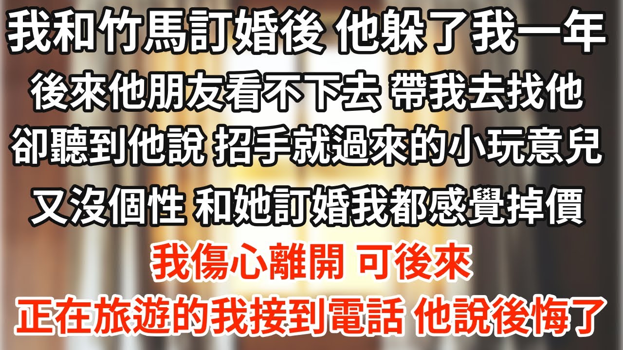 我和竹馬訂婚後，他躲了我整整一年。後來他朋友都看不下去，帶我偷偷去找他，卻聽到他說：「招招手就過來的小玩意兒，又沒個性，和她訂婚我都感覺掉價。」 我傷心離開。可後來正在旅遊的我接到電話，他說後悔了……