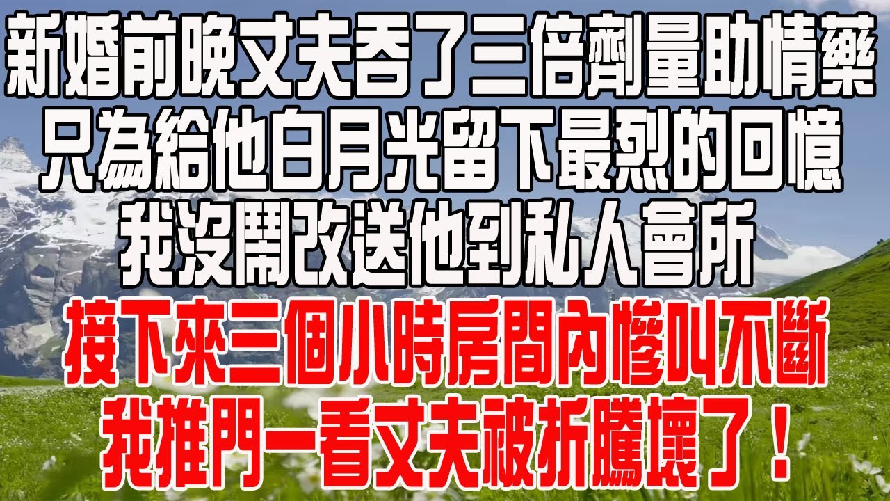 新婚前晚丈夫吞了三倍劑量助情藥，只為給他白月光留下最烈的回憶，我沒鬧改送他到私人會所，接下來三個小時房間內慘叫不斷，我推門一看丈夫被折騰壞了！