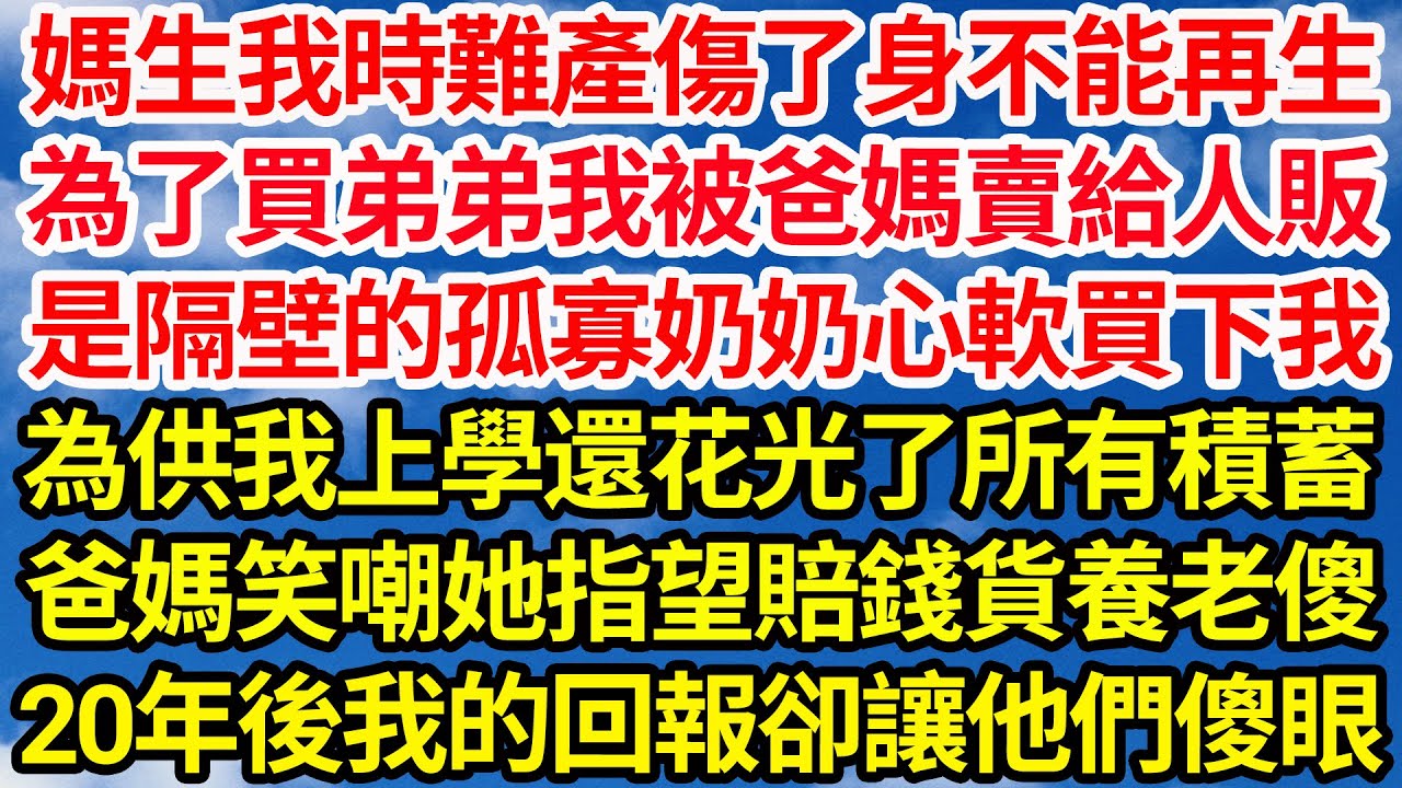 媽生我時難產傷了身不能再生，為了買弟弟我被爸媽賣給人販，是隔壁的孤寡奶奶心軟買下我，為供我上學還花光了所有積蓄，爸媽笑嘲她指望賠錢貨養老傻，20年後我的回報卻讓他們傻了眼||笑看人生情感生活