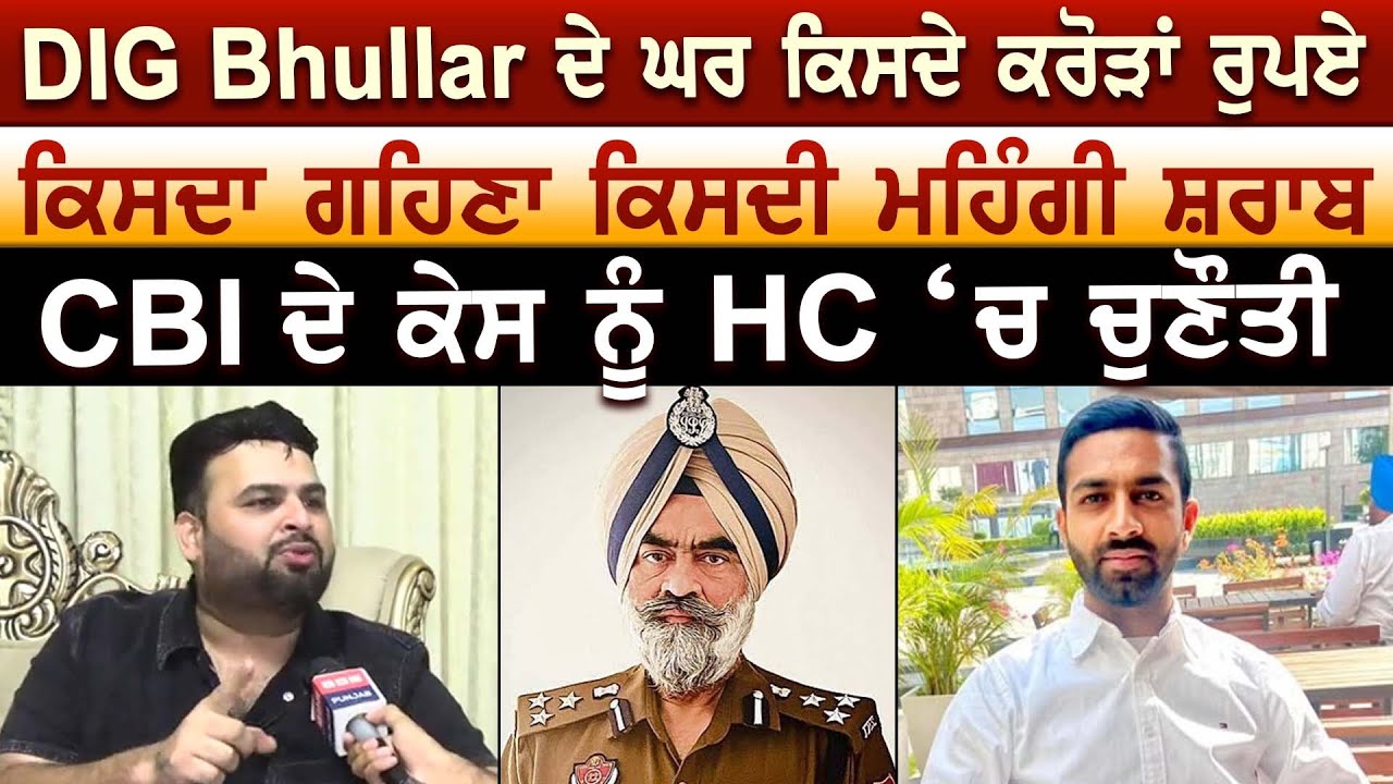DIG Bhullar ਦੇ ਘਰ ਕਿਸਦੇ ਕਰੋੜਾਂ ਰੁਪਏ ਕਿਸਦਾ ਗਹਿਣਾ ਕਿਸਦੀ ਮਹਿੰਗੀ ਸ਼ਰਾਬ CBI ਦੇ ਕੇਸ ਨੂੰ HC ‘ਚ ਚੁਣੌਤੀ