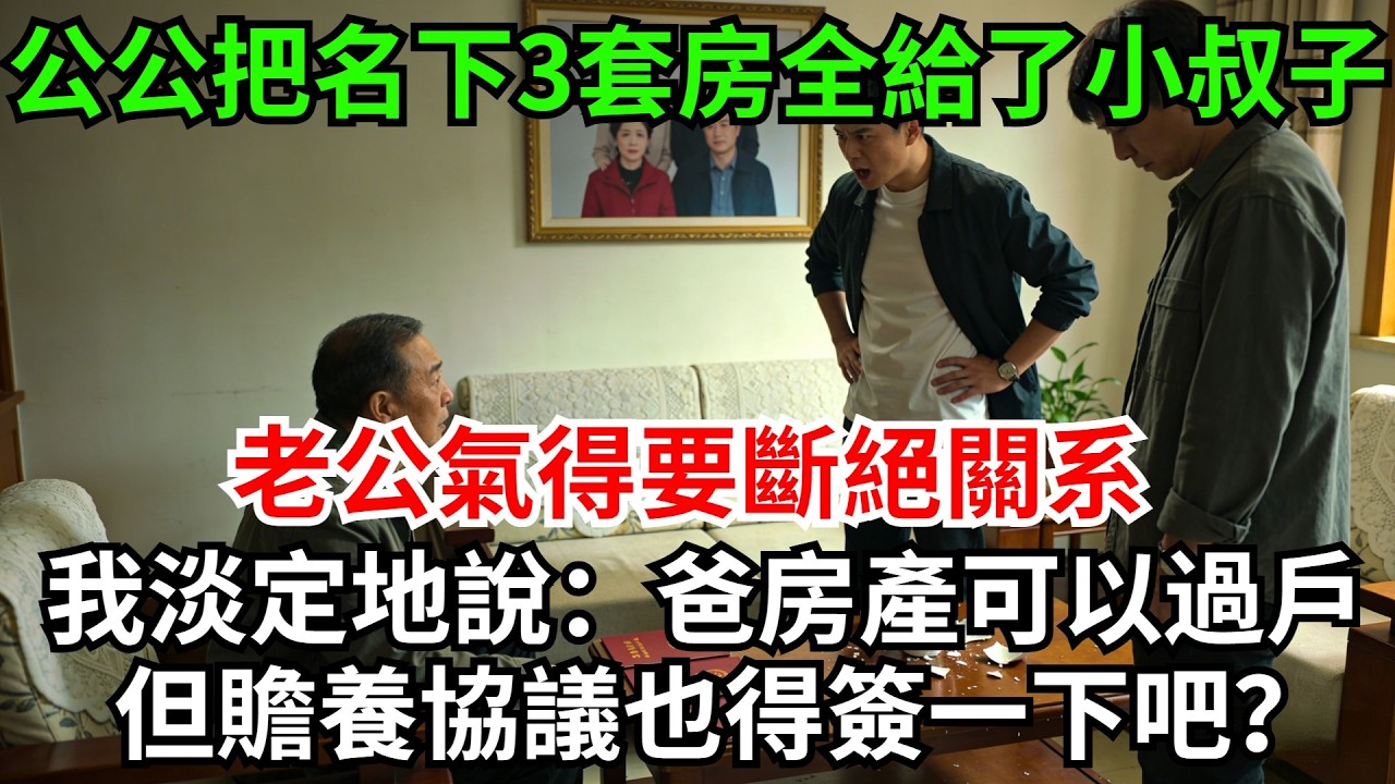公公把名下3套房全給了小叔子，老公氣得要斷絕關系，我淡定地說：爸，房產可以過戶，但贍養協議也得簽一下吧？公公臉色瞬間慘白!#完結故事#情感故事#爽文#婆媳關系#家庭生活#故事頻道#故事分享#情感
