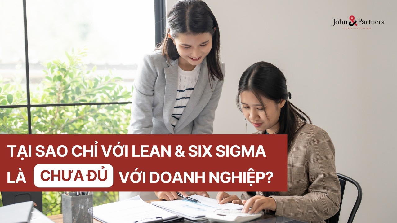 TẠI SAO CHỈ CÓ LEAN & SIX SIGMA LÀ CHƯA ĐỦ CHO DOANH NGHIỆP? | Ngô Công Trường - J&P