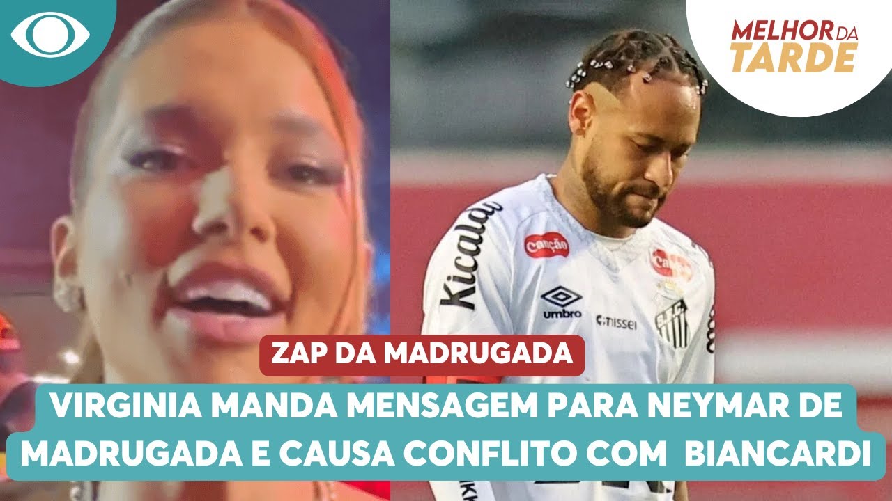 Virginia manda mensagem para Neymar de madrugada e causa conflito com Biancardi | Melhor da Tarde