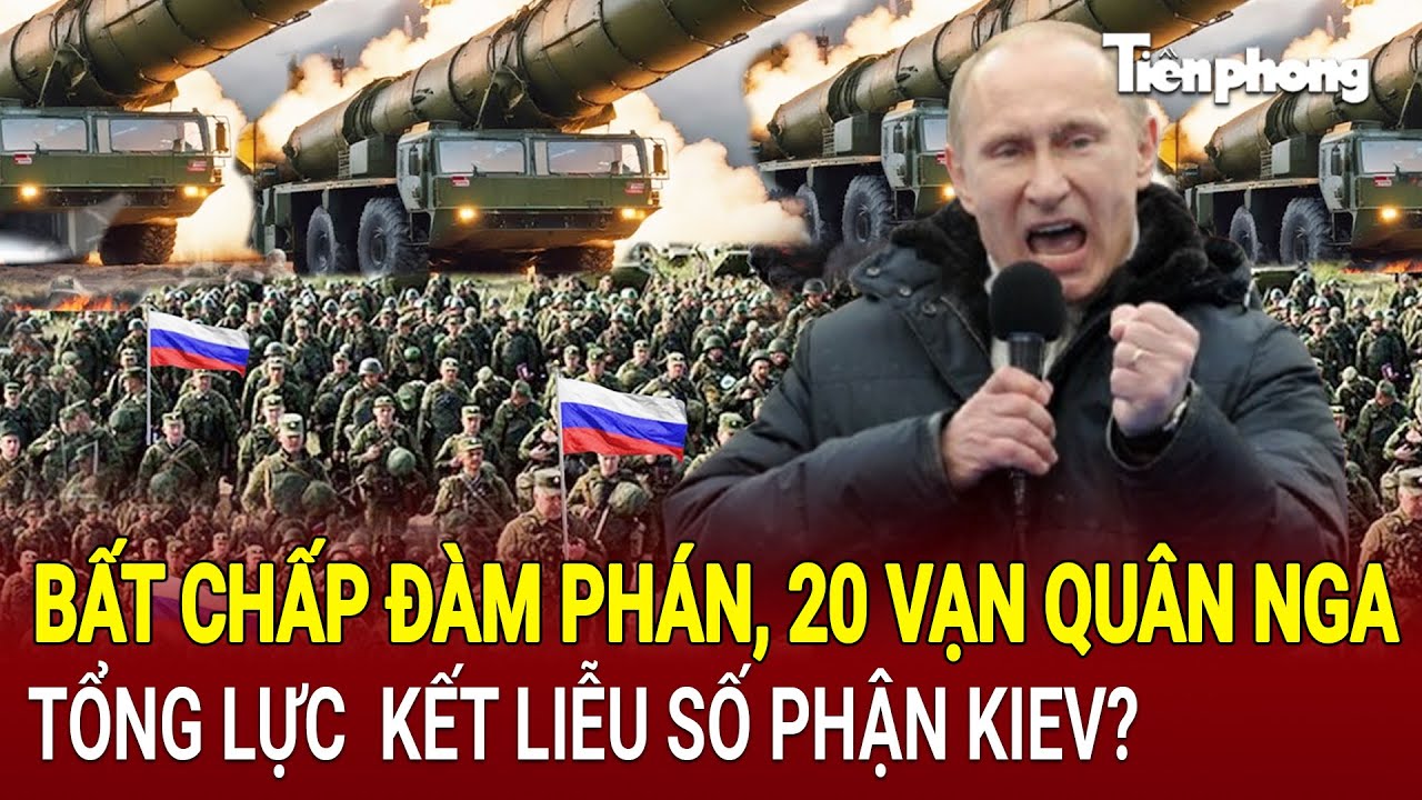 Bản tin Thế giới: Bất chấp đàm phán, 20 vạn quân Nga tổng lực  kết liễu số phận Kiev?
