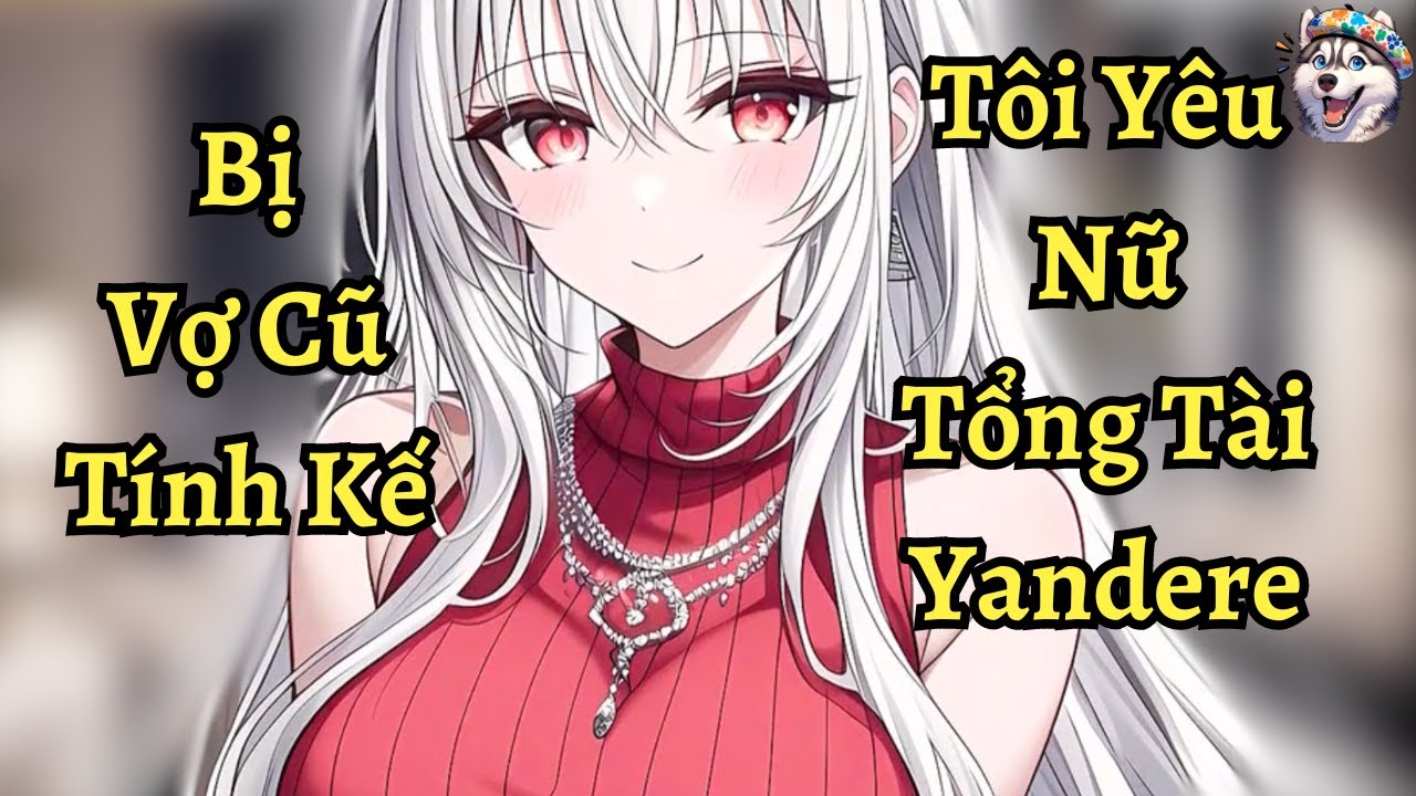 Bị vợ cũ tính kế tôi yêu nữ tổng tài yandere | Ngáo làm truyện