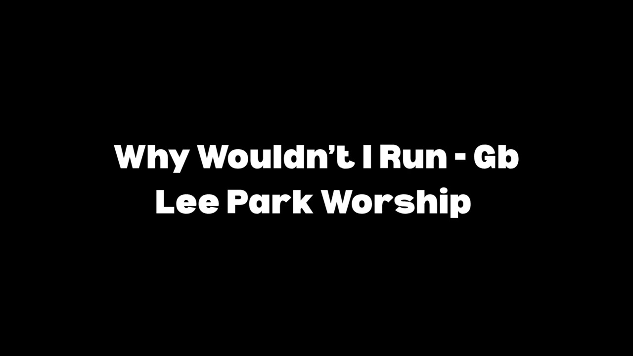 Why Wouldn&rsquo;t I Run by Lee Park Worship - Gb