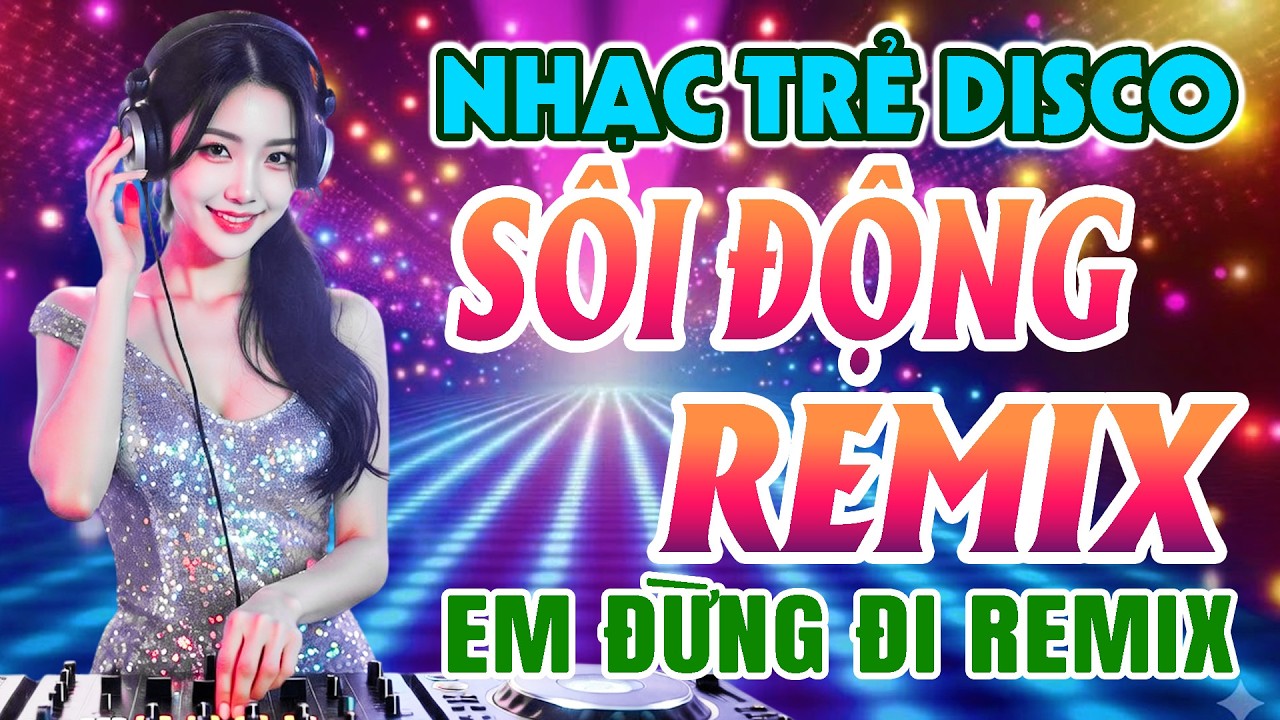EM ĐỪNG ĐI REMIX - LK NHẠC TRẺ DISCO 7X 8X 9X SÔI ĐỘNG REMIX CỰC CHÁY NHẠC LÊN LÀ QUẨY