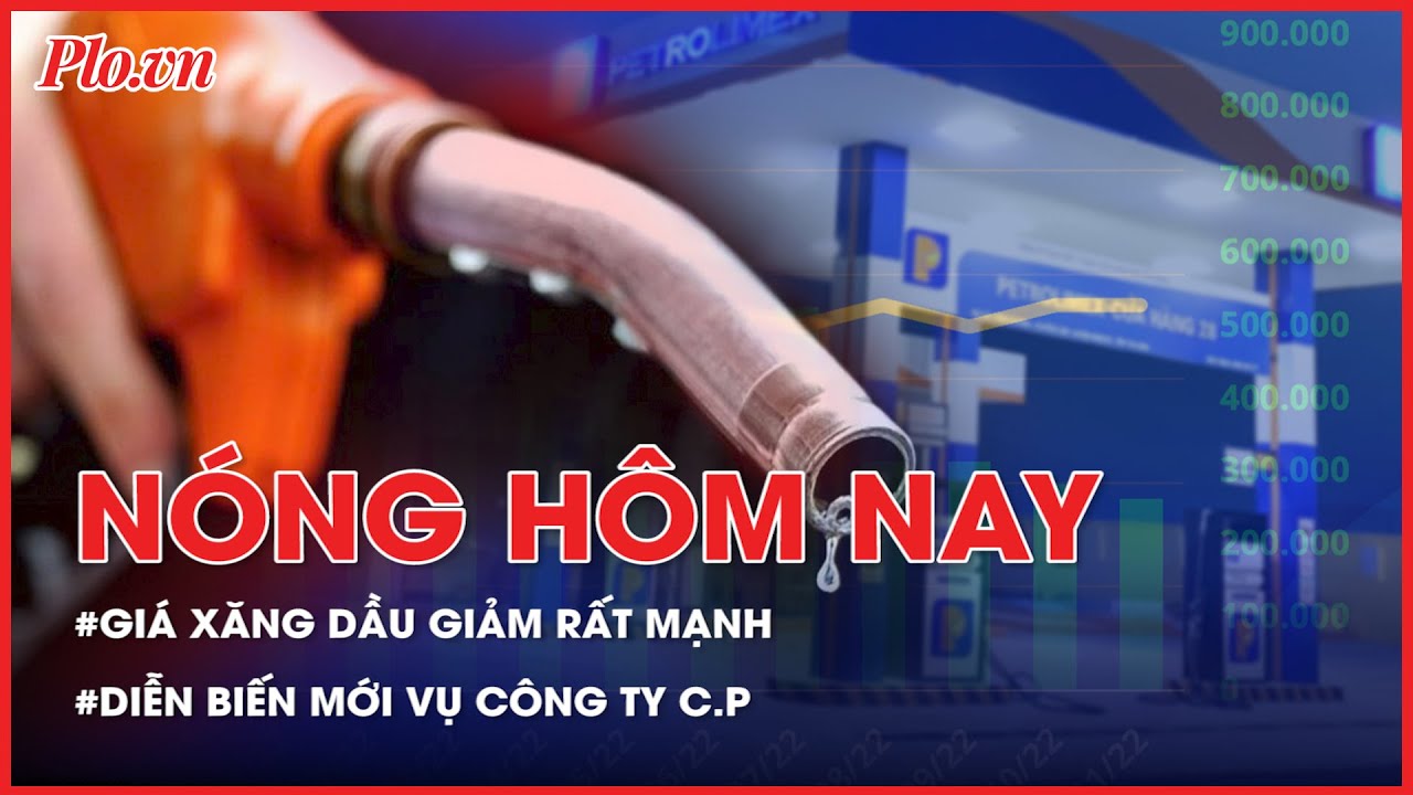 Nóng hôm nay: Giá xăng dầu giảm rất mạnh; Diễn biến mới vụ Công ty C.P - PLO