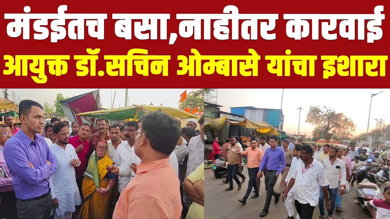 मंडईतच बसा, नाहीतर कारवाई – आयुक्त डॉ. सचिन ओम्बासे यांचा इशारा
