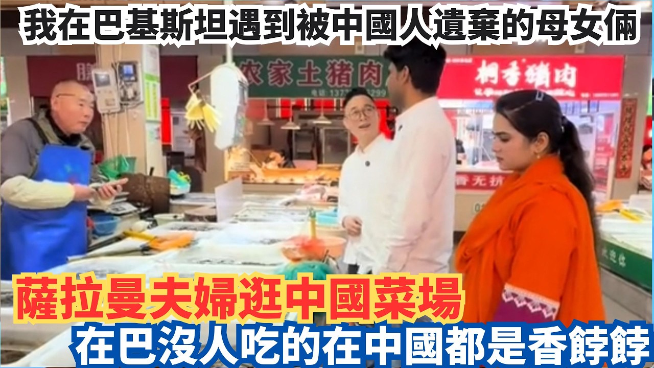 我在巴基斯坦遇到被中國人遺棄的母女倆，薩拉曼夫婦逛中國菜場，在巴沒人吃的在中國都是香餑餑。