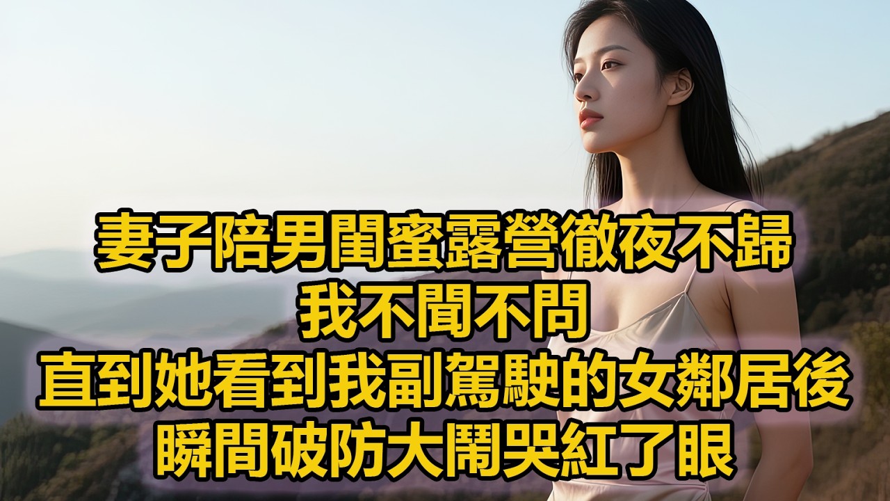 妻子陪男閨蜜露營徹夜不歸，我不聞不問，直到她看到我副駕駛的女鄰居後，瞬間破防大鬧哭紅了眼