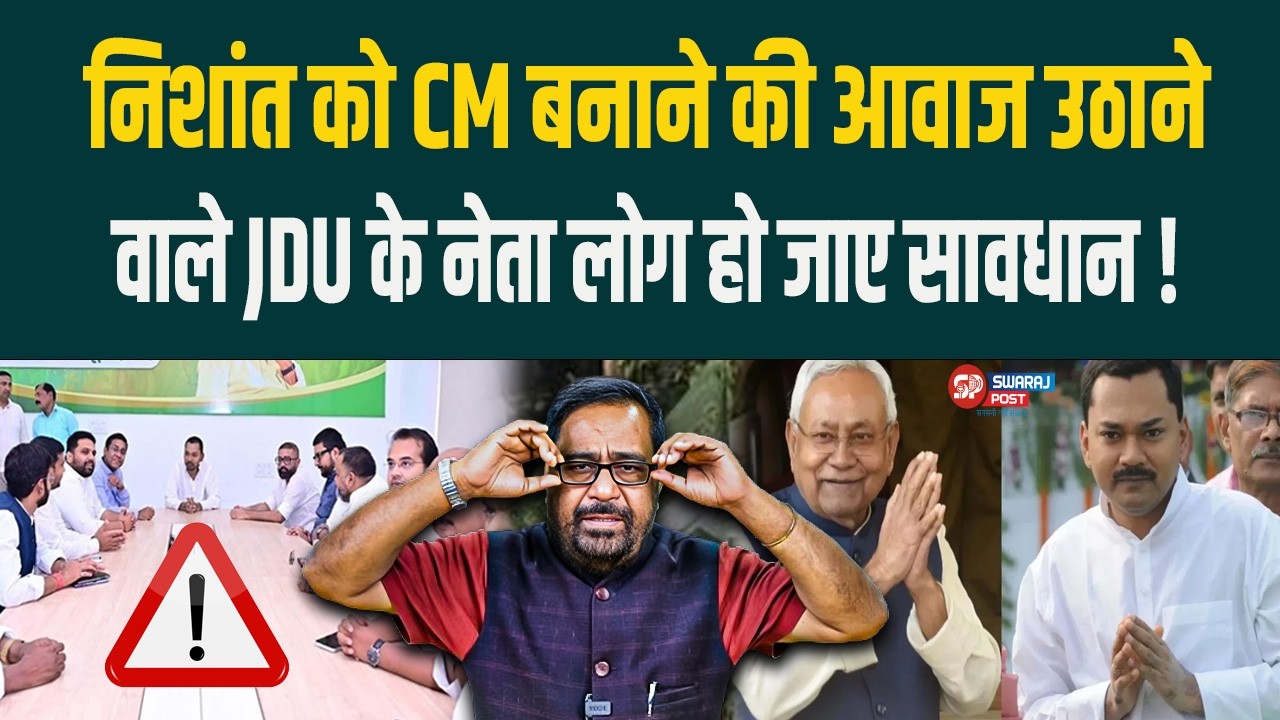 Nishant को CM बनाने की आवाज उठाने वाले JDU के नेता लोग हो जाए सावधान !