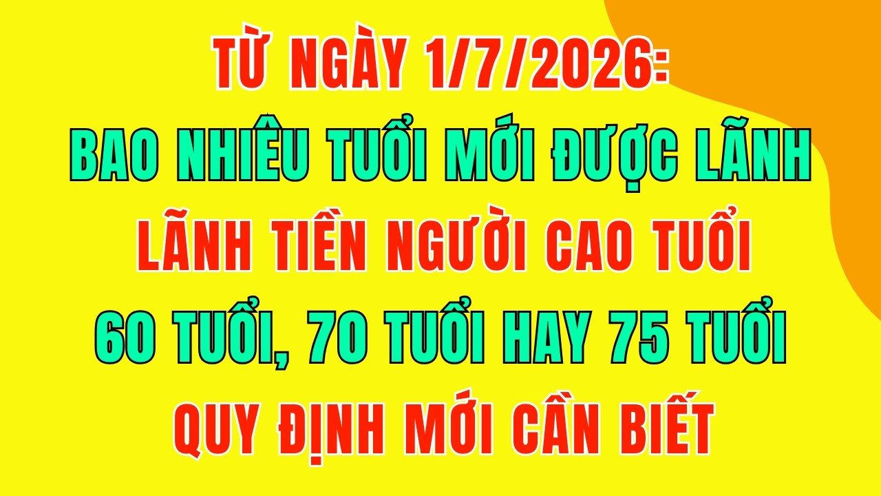 Từ 1/7/2026: Bao Nhiêu Tuổi Được Lãnh Tiền Người Cao Tuổi? 60 Tuổi, 70 Tuổi Hay 75 Tuổi?