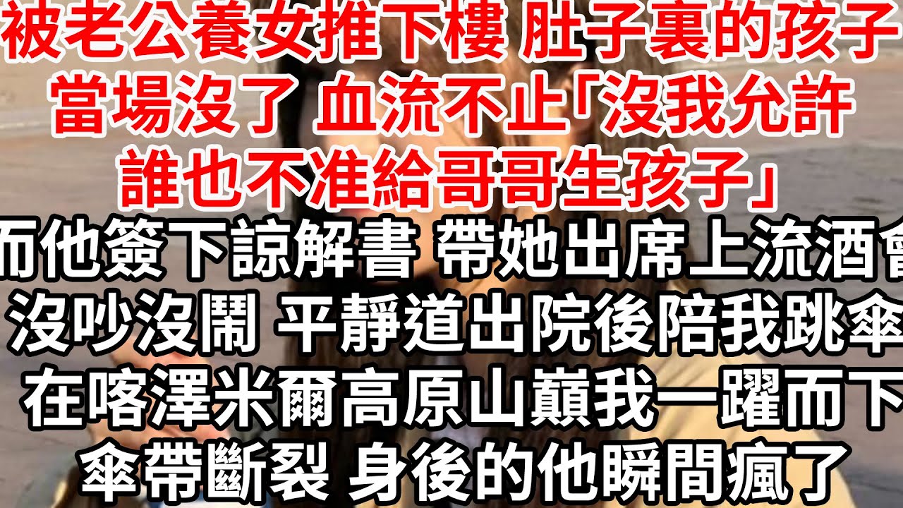 被老公養女推下樓，肚子裏的孩子當場沒了 血流不止「沒我允許誰也不准給哥哥生孩子」而他簽下諒解書 帶著她出席上流酒會，平靜道出院後陪我跳傘 在喀澤米爾高原山巔我一躍而下 傘帶斷裂，身後的他瞬間瘋了