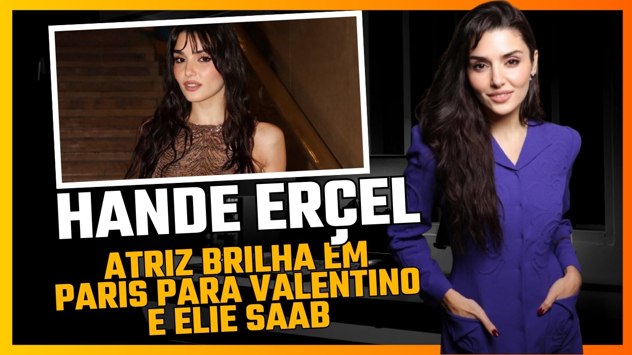 Hande Erçel - atriz faz sucesso em Paris nos desfiles de Valentino e Elie Saab