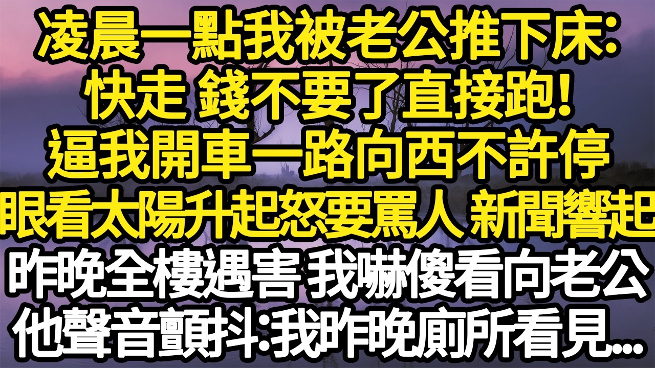凌晨一點我被老公推下床：快走 錢不要了直接跑！逼我開車一路向西不許停，眼看太陽升起怒要罵人 新聞響起，昨晚全樓遇害他聲音顫抖：我昨晚廁所看見...#故事#悬疑#人性#刑事#人生故事#生活哲學#為人哲學