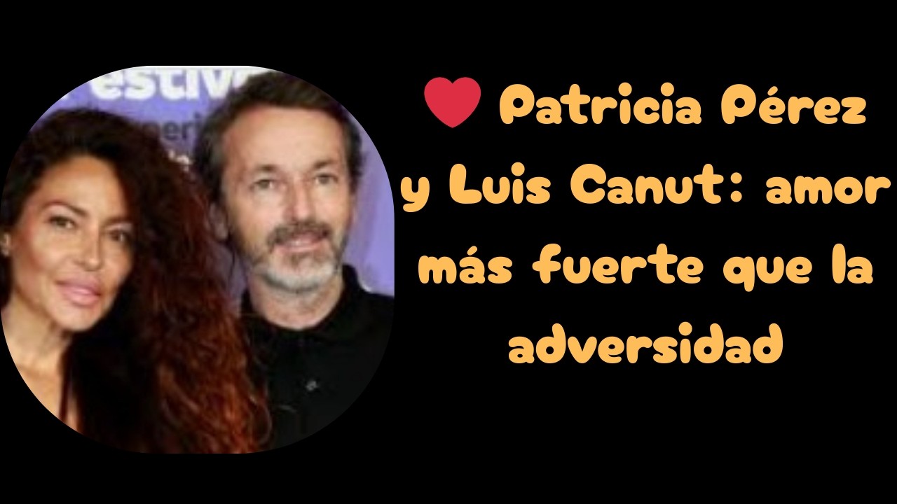 ❤️ Patricia Pérez y Luis Canut: amor más fuerte que la adversidad