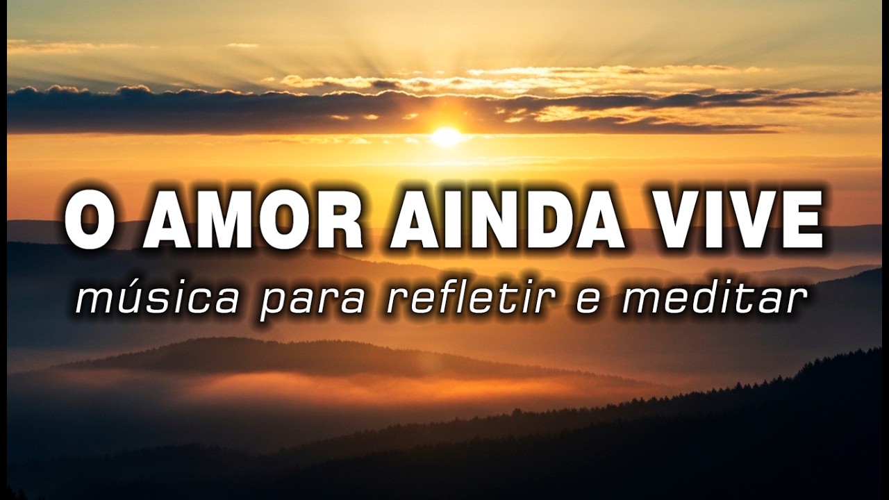 O Amor Ainda Vive ✨ Música de Reflexão e Meditação Profunda | é hora de pensar em você!