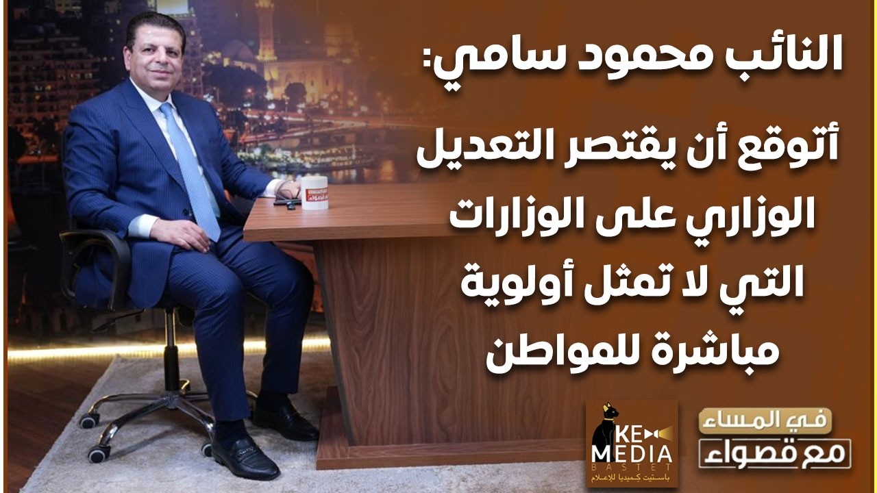 النائب محمود سامي: أتوقع أن يقتصر التعديل الوزاري على الوزارات التي لا تمثل أولوية مباشرة للمواطن