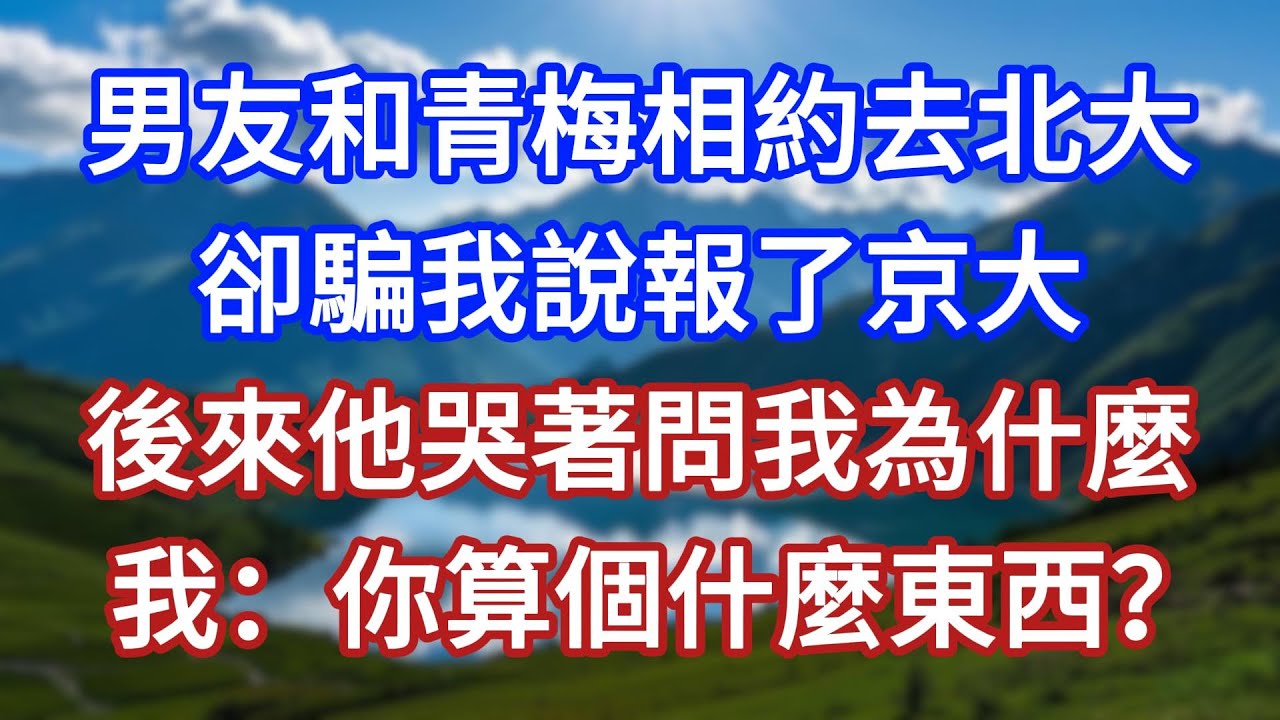 男友和青梅相約去北大，卻騙我說報了京大，後來他哭著問我為什麼，我：你算個什麼東西？#言情故事#情感故事#家庭故事#小說#戀愛#婚姻