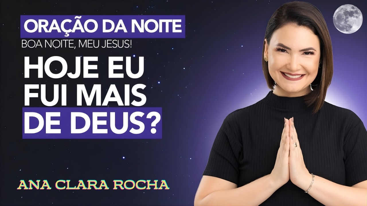 ORAÇÃO DA NOITE DE HOJE - HOJE EU FUI MAIS DE DEUS -  Ana Clara Rocha