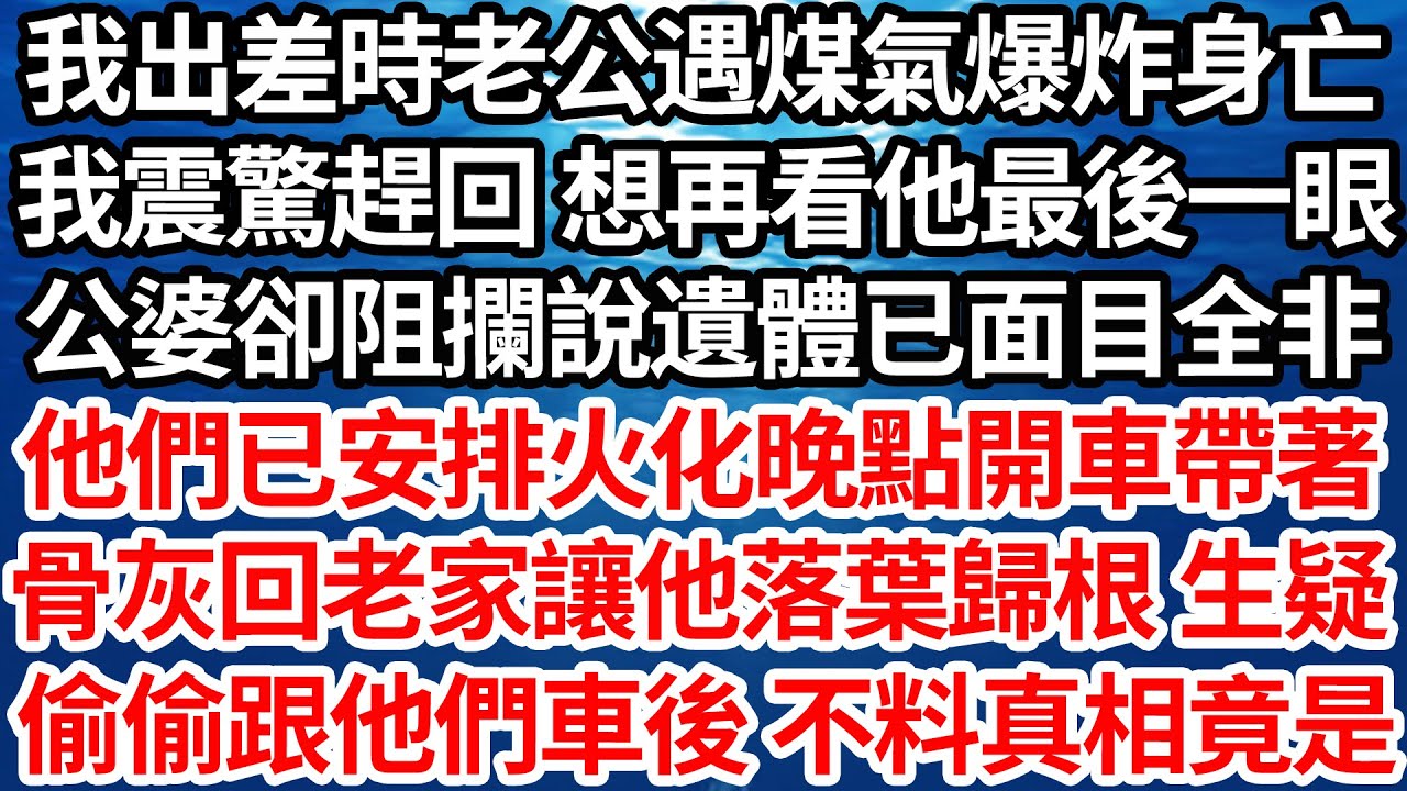 我出差時老公遇煤氣爆炸身亡，我震驚趕回 想再看他最後一眼，公婆卻阻攔說遺體已面目全非，他們已安排火化晚點開車帶著，骨灰回老家讓他落葉歸根 生疑，偷偷跟他們車後 不料真相竟是…【倫理】【都市】