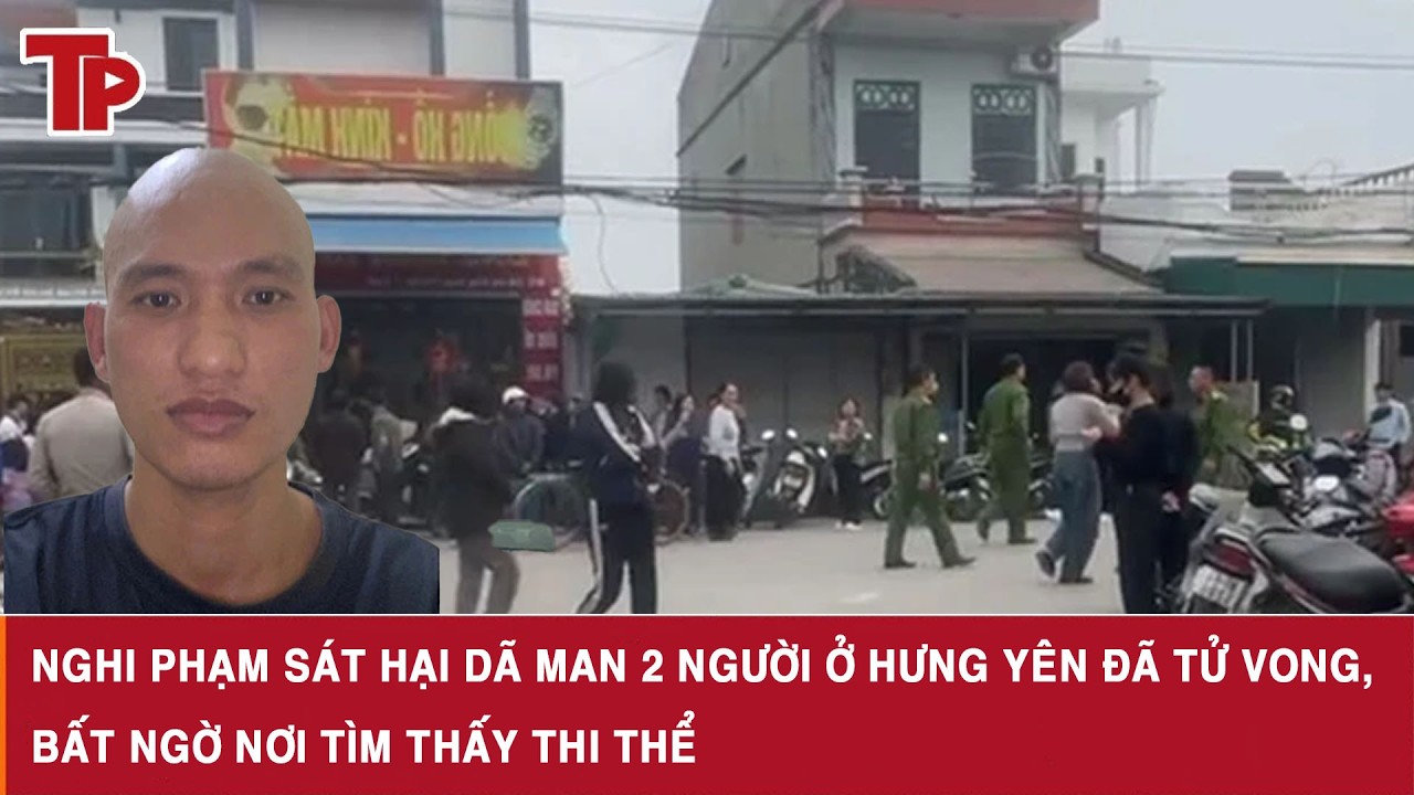 Nghi phạm sát hại dã man 2 người ở Hưng Yên đã tử vong, bất ngờ nơi tìm thấy thi thể