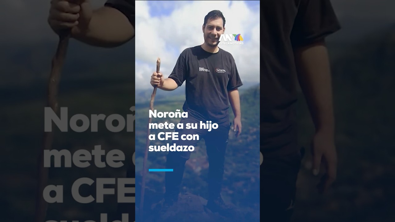 Noro&ntilde;a en pol&eacute;mica por ascenso de su hijo en CFE; se&ntilde;alan posible nepotismo