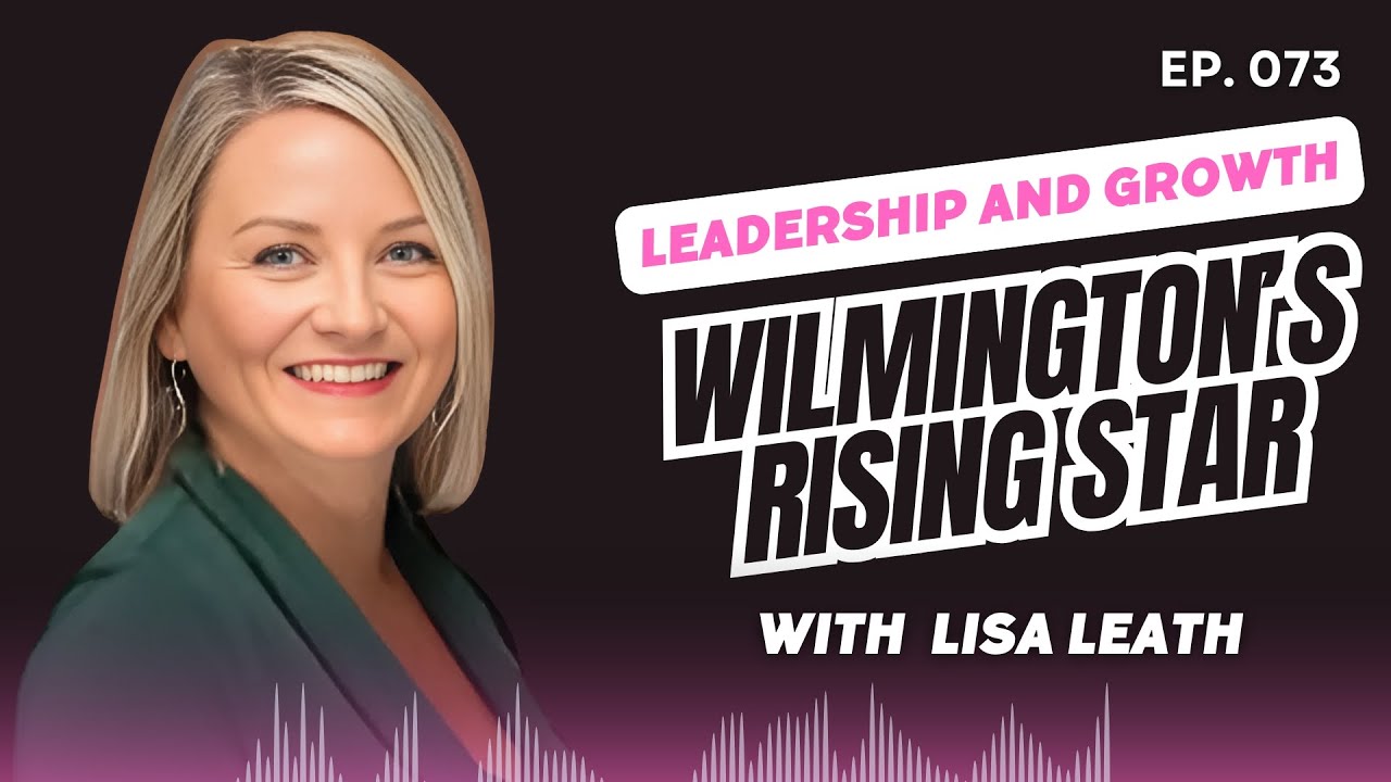 #073 Wilmington’s Rising Star: Leadership and Growth with Lisa Leath
