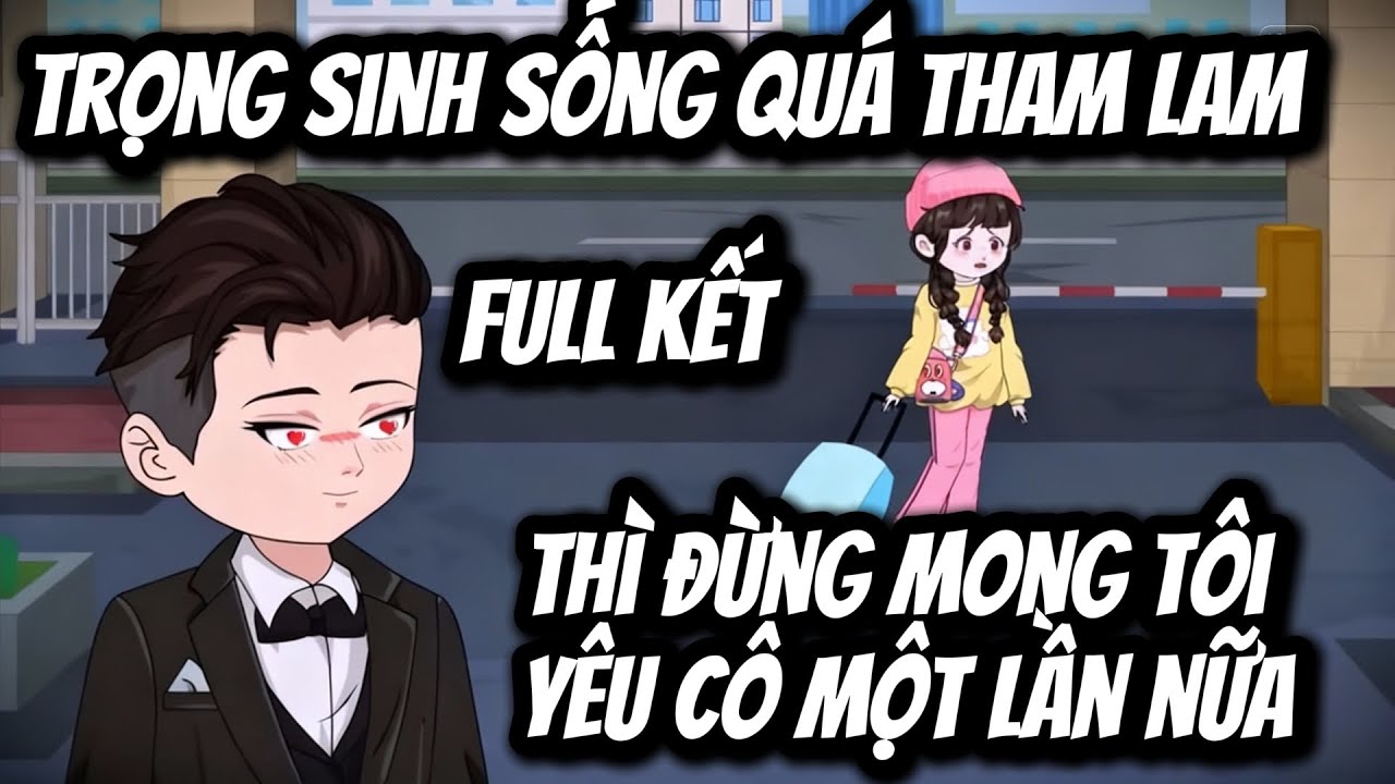 FULL KẾT | TRỌNG SINH SỐNG QUÁ THAM LAM THÌ ĐỪNG MONG TÔI YÊU CÔ MỘT LẦN NỮA | Gà Đi Dạo