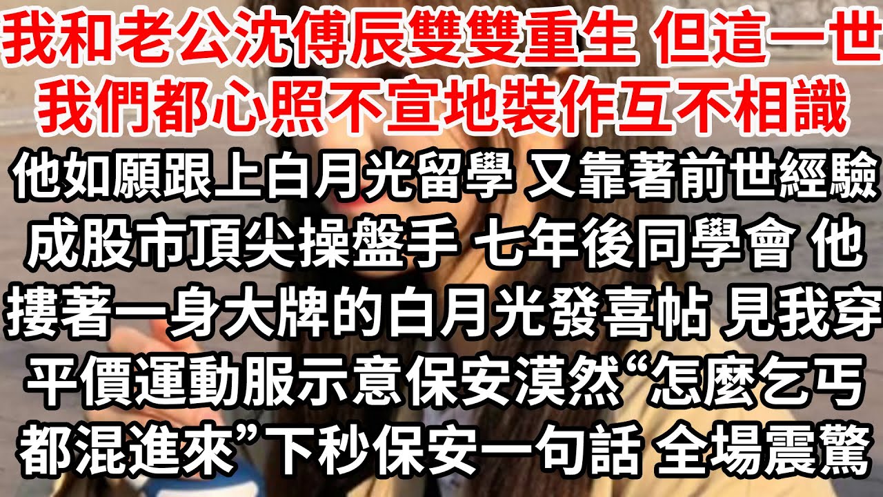 我和老公沈傅辰雙雙重生 但這一世我們都心照不宣地裝作互不相識，他如願跟上白月光留學 又靠著前世經驗成股市頂尖操盤手，七年後同學會他摟著身大牌的白月光發喜帖 見我穿平價運動服示意保安，漠然“怎麼乞丐都”