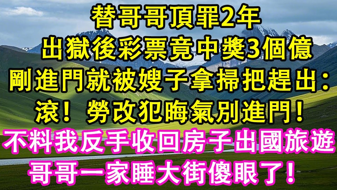 替哥哥頂罪2年，出獄後彩票竟中獎3個億！剛進門就被嫂子拿掃把趕出去：滾！勞改犯晦氣別進門！不料我反手收回房子出國旅遊，哥哥一家睡大街傻眼了！#情感需求 #家庭 #故事
