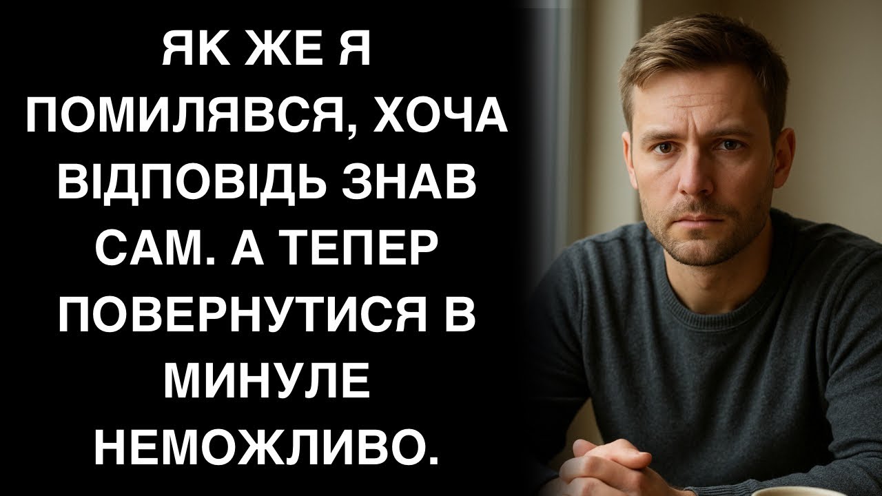 Як же я помилявся, хоча відповідь знав сам. А тепер  повернутися в минуле неможливо.