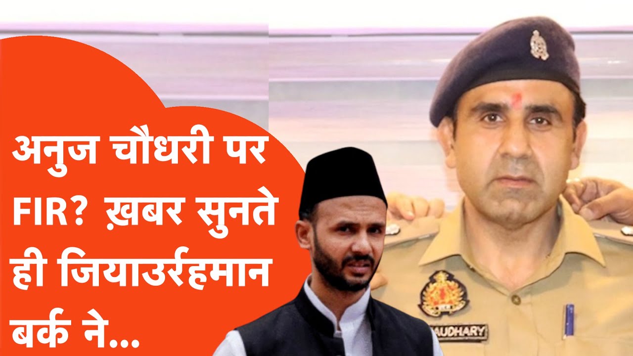 ASP Anuj Chaudhary पर FIR वाले आदेश की खबर सुनते ही Ziaur Rahman Barq ने क्या कहा?
