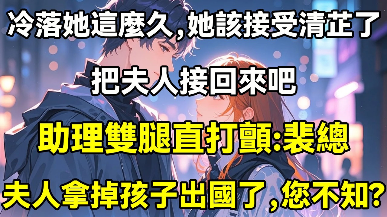 冷落她這麼久，她該接受清芷了，把夫人接回來吧，助理雙腿直打顫：裴總夫人拿掉孩子出國了，您不知？